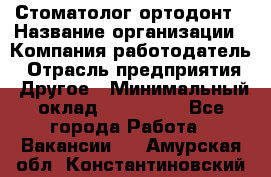 Стоматолог ортодонт › Название организации ­ Компания-работодатель › Отрасль предприятия ­ Другое › Минимальный оклад ­ 150 000 - Все города Работа » Вакансии   . Амурская обл.,Константиновский р-н